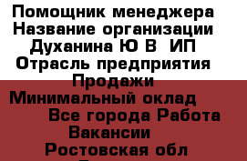 Помощник менеджера › Название организации ­ Духанина Ю.В, ИП › Отрасль предприятия ­ Продажи › Минимальный оклад ­ 15 000 - Все города Работа » Вакансии   . Ростовская обл.,Донецк г.